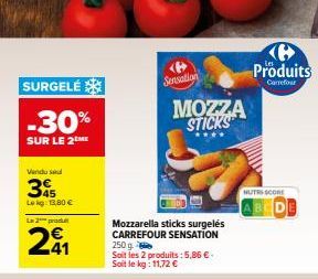 SURGELÉ  -30%  SUR LE 2ME  Vendu seul  3  Lokg: 13,80 €  La 2 prod  41  Sensation  MOZZA STICKS  Mozzarella sticks surgelés CARREFOUR SENSATION 250 g  Soit les 2 produits: 5,86 € - Soit le kg: 11,72 €