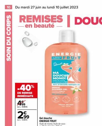 10 Du mardi 27 juin au lundi 10 juillet 2023  SOIN DU CORPS  - en  -40%  DE REMISE IMMÉDIATE  +99 Le L:9,98 €  2.⁹⁹  LeL:5.98€  ENERGIE FRUIT  MA DOUCHE ΜΟΝΟΪ  & macama 90  98% D'ORIGINE NATURELLE  MO