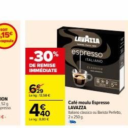 -30%  DE REMISE IMMEDIATE  6%9  Le kg: 12.58 €  490  €  Le kg: 8,80 €  LAVAZZA  espresso  ITALIANO CLASSICO  Café moulu Espresso LAVAZZA Raliano classico ou Barista Perfetto, 2x 250 g 