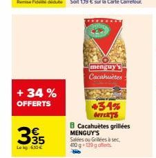 + 34 %  OFFERTS  395  Lokg: 630 €  menguy's Cacahuètes  +34% OFFERTS  B Cacahuètes grillées  MENGUY'S  Salées ou Grillées à sec,  410 g+139 g offerts 