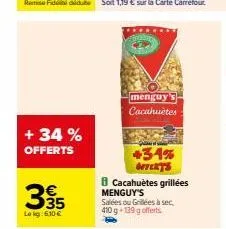 + 34 %  offerts  395  lokg: 630 €  menguy's cacahuètes  +34% offerts  b cacahuètes grillées  menguy's  salées ou grillées à sec,  410 g+139 g offerts 