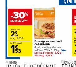 Vendused  19 Lokg:10.95 €  L2produt  19/3  -30% GOUDA  SUR LE 2 ME  Fromage en tranches CARREFOUR  Gouda, Maasdam, Mimolette ou Edem, 30% MG, 200 g. Soit les 2 produits: 3,72 € Soit le kg: 9,30 € 