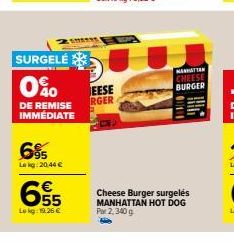 SURGELÉ  0%0  DE REMISE IMMEDIATE  6%  Le kg 20.44 €  SHES  655  Lekg: 19.26 €  EESE RGER  MANHATTAN CHEESE BURGER  Cheese Burger surgelés MANHATTAN HOT DOG Par 2,340 g 