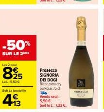 -50%  SUR LE 2 HE  Les 2 pour  825  LeL: 5,50 €  Soit La bouteille  413  €  Prosecco SIGNORIA  DEI DOGI Blanc extra dry  ou Rosé, 75 d  Vendu seul: 5,50 €.  Soit le L: 7,33 €.  PROSECCO 