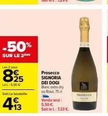 -50%  sur le 2 he  les 2 pour  825  lel: 5,50 €  soit la bouteille  413  €  prosecco signoria  dei dogi blanc extra dry  ou rosé, 75 d  vendu seul: 5,50 €.  soit le l: 7,33 €.  prosecco 