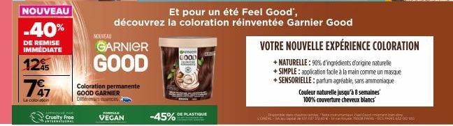 NOUVEAU  -40%  DE REMISE IMMEDIATE  12%  747  €  La coloran  APPROUVE BAK Cruelty Free  INTERNATIONAL  NOUVEAU  FORMULE  VEGAN  GARNIER  GOOD  Coloration permanente GOOD GARNIER Diferentes nuances  -4