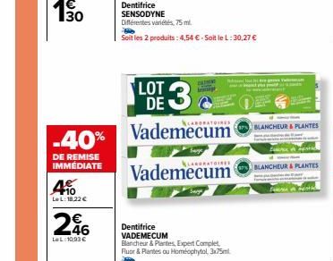 -40%  DE REMISE IMMÉDIATE  4  +10 LeL: 18,22 €  246  LeL:10,93€  Dentifrice SENSODYNE Différentes variétés, 75 ml.  Soit les 2 produits: 4,54 € - Soit le L: 30,27 €  DE 3  Vademecum  Vademecum  LOT  m