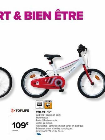 Coura  >> TOPLIFE  109€  Lav  Vélo VTT 16" Cadre 16" pouces en acier Monovitesse  Freins V-Brake en acier Jantes aluminium.  Accessoires: sonnette en acier carter en plastique. Eclairages avant et arr