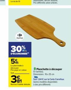 home  30%  D'ÉCONOMIES  5%  La planchette à dicouper Prix payé en casse Sal  Remise Fidde  Planchette à découper  En bambou  Dimensions: 16 x 35 cm  Soit 1,64 € sur la Carte Carrefour.  Autres modèles