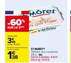 -60%  SUR LE 2 ME  Vendu seu  345  Lokg: 15.33 €  Le 2 produ  38  Moret  Le Goût Primeur  SMorer  ST MORET  17,8% M.G. dans le produit, 225 g.  Soit les 2 produits: 4,83 €. Soit le kg:10,73 € 