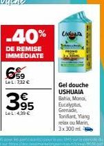 6%⁹9  LeL: 732 €  3,95  €  LeL: 4,39 €  -40% a  DE REMISE IMMEDIATE  Gel douche USHUAIA Bahia, Mona, Eucalyptus, Grenade, Tonfant, Ylang  relax ou Marin,  3x 300 ml 