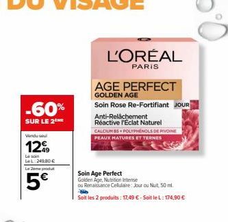 -60%  SUR LE 2 HE  Vendu seul  12€  Le sain Le L:249,80 €  Le Zeme produt  5€  L'ORÉAL  PARIS  AGE PERFECT  GOLDEN AGE  Soin Rose Re-Fortifiant JOUR  Anti-Relâchement  Réactive l'Eclat Naturel  CALCIU