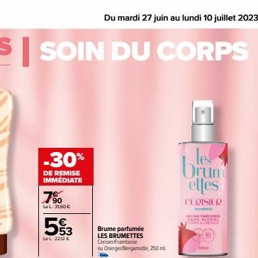 SOIN DU CORPS  -30%  DE REMISE IMMÉDIATE  7⁹⁰0  LeL: 31,60 €  553  Le L. 22:2 €  Du mardi 27 juin au lundi 10 juillet 2023  Brume parfumée LES BRUMETTES  Cerisien Framboise  ou Orange/Bergamotte, 250 