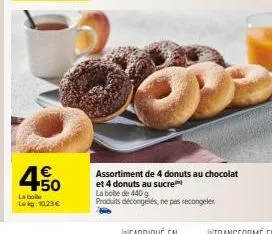 4.50  €  la bo  lekg: 10,23 €  la boite de 440 g  produits décongelés, ne pas recongeler  assortiment de 4 donuts au chocolat et 4 donuts au sucre 