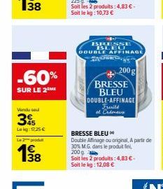 38  -60%  SUR LE 2 ME  Vendu sou  35  Lekg: 17.25 €  Le 2 produ  BRESSE BLEU  DOUBLE AFFINAGE  ONS  200 g  BRESSE BLEU DOUBLE-AFFINAGE Fruité  et Crémeux  BRESSE BLEU  Double Affinage ou original, A p