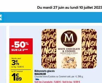 -50%  SUR LE 2 HE  Vendu seul  399  Lekg: 12,80 €  L2produ  189  OTOT  LatinG OPPL Neve Platin STO  M  MAGNUM  WHITE CHOCOLATE & COOKIES  & CO GNS  Bâtonnets glacés MAGNUM  Chocolat blanc/Cookies ou C