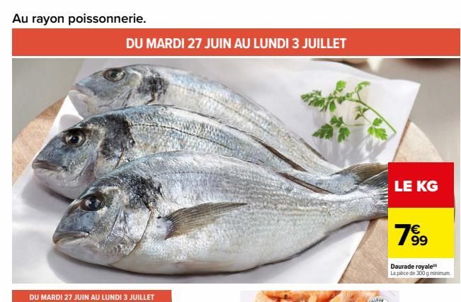 Au rayon poissonnerie.  DU MARDI 27 JUIN AU LUNDI 3 JUILLET  DU MARDI 27 JUIN AU LUNDI 3 JUILLET  LE KG  7⁹9  99  Daurade royale  La pièce de 300 g minimum.  