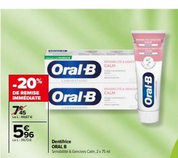 -20%  DE REMISE IMMEDIATE  75  Le L: 49,67 €  5%  LeL: 3973 €  Oral-B  LABORATOIRE  Oral-B  LABORATOIRE  Dentifrice  ORAL B  Sensibiltte & Gencives Calm, 2x 75ml  SENSIBILITE&GEND CALM  SENSUITE & GEN