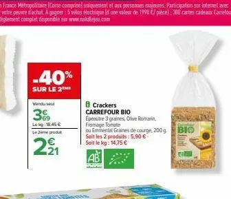 -40%  sur le 2 me  vendusel  3  lokg: 18,45 €  le zime produt  221  crackers carrefour bio  epeautre 3 graines, olive romarin, fromage tomate  ou emmental graines de courge, 200 g. bio soit les 2 prod