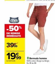 RICA LEWIS  -50%  DE REMISE IMMÉDIATE  3999  1999  Le bermuda  8 Bermuda homme 100% coton. Rouge ou Beige.  Du 38 au 48 