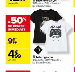 -50%  DE REMISE  IMMÉDIATE  999  4.99  €  Le t-shirt  ENDUS FEAR  GAME  TEX  T-shirt garçon 100% coton. Différents coloris. Du 2/3 au 13/14 ans. 