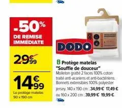 -50%  de remise immédiate  2999  14.9⁹  le protège matelas 90 x 190 cm  dodo  8 protège matelas "souffle de douceur" molleton gratté 2 faces 100% coton traité anti-acariens et anti-bactériens. bonnets