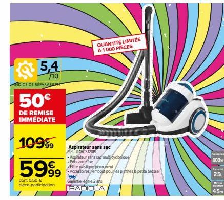 5,4  /10  INDICE DE REPARABILITE  50€  DE REMISE IMMÉDIATE  109⁹9  5999  dont 0,50 € d'éco-participation  QUANTITÉ LIMITÉE À 1000 PIÈCES  Aspirateur sans sac Ref.: RAVC31288  Aspirateur sans sac mults