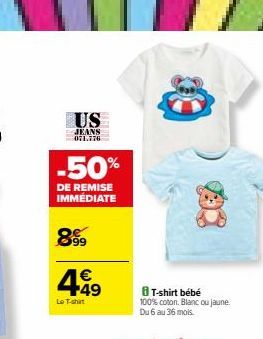 US  JEANS 071.776  -50%  DE REMISE IMMÉDIATE  899 €  4.49  Lo T-shirt  8 T-shirt bébé  100% coton. Blanc ou jaune.  Du 6 au 36 mois. 