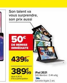 Son talent va vous surprendre, son prix aussi  50€  DE REMISE IMMÉDIATE  43999  38999 iPad 2021  dont 0.30 € deco-participation  DAS Membre: 0.44 W/kg  Garantie légale 2 ans 