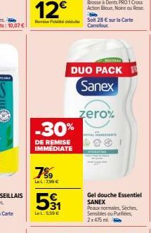 -30%  DE REMISE IMMEDIATE  7⁹9  LeL: 7.99 €  531  LeL: 5.59 €  12€  Remi Fidédut Soit 28 € sur la Carte Carrefour  DUO PACK  Sanex  zero%  ALIENTS  Gel douche Essentiel SANEX  Peaux normales Seches, S