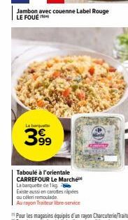 Jambon avec couenne Label Rouge  La banquet  39⁹  Taboulé à l'orientale CARREFOUR Le Marché La barquette de 1 kg Existe aussi en carottes rapées ou céleri remoulade  Au rayon Traiteur libre-service 