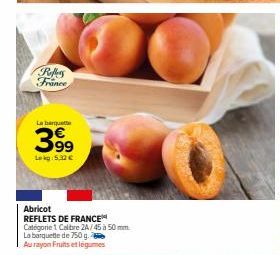 Rufflers France  La barquet  399  Lekg: 5.32€  Abricot  REFLETS DE FRANCE Categorie 1 Calibre 2A/45 à 50mm  La barquette de 750 g. Au rayon Fruits et légumes 