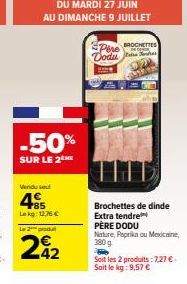 DU MARDI 27 JUIN  AU DIMANCHE 9 JUILLET  -50%  SUR LE 2 HE  Vendu se  485  Lekg: 12.76 €  Le 2 produ  242  BROCHETTES  Pare Dodus  Brochettes de dinde  Extra tendre  PÈRE DODU Nature, Paprika ou Mexic