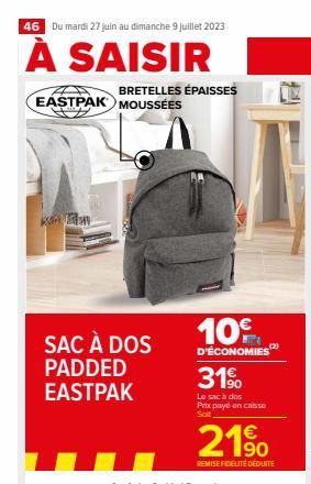 46 Du mardi 27 juin au dimanche 9 juillet 2023  À SAISIR  BRETELLES ÉPAISSES EASTPAK MOUSSÉES  Kan  SAC À DOS PADDED EASTPAK  10⁹  D'ÉCONOMIES  31%  Le sac à dos Prix payé en caisse Soit  21%  REMISE 