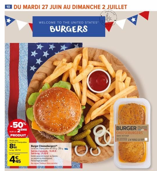 10 DU MARDI 27 JUIN AU DIMANCHE 2 JUILLET  -50% SUR LE 2ÈME  PRODUIT  eraturswe  Le lot de 2 baquetes  8%  Lekg:2871€  L2produ  4.45  CAFES  WELCOME TO THE UNITED STATES*  BURGERS  Burger Cheeseburger