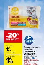 Vitalive  -20%  SUR LE 2 ME  Vendu se  199  Lekg :373€  Le produt  1999  Produits  Cafour  Emincés en sauce pour chat CARREFOUR COMPANINO Viande ou Poisson, 4x100 g Soit les 2 produits: 2,68 € Soit le