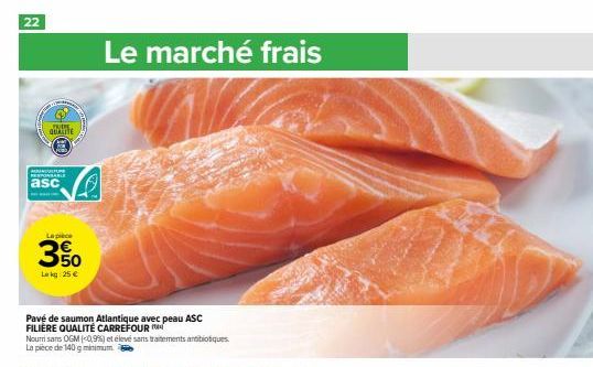 22  ENDE QUANTE  RINGE RESPONSABLE  asc  La pièce  3%  Lokg: 25 €  Pavé de saumon Atlantique avec peau ASC FILIÈRE QUALITÉ CARREFOUR  Nourrisans OGM (0,9%) et élevé sans traitements antibiotiques. La 