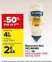 -50%  sur le 2  vendul  499  le flacon le kg: 1230 € l2prod  24  mart  hellmanns  real  mayonnaise real hellmanns 404 g.  soit les 2 produits: 7,33 €. soit le kg: 9,07 € 