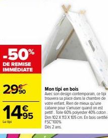 -50%  DE REMISE IMMÉDIATE  29%  14.95  €  Le tipl  Mon tipi en bois  Avec son design contemporain, ce tipi trouvera sa place dans la chambre de votre enfant. Rien de mieux qu'une cabane pour s'amuser 