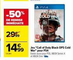 -50%  DE REMISE IMMÉDIATE  2999  14.⁹⁹  Le jou  PS4 CALL DUTY LACK OPS COLD WAR  18  Jeu "Call of Duty Black OPS Cold War" pour PS4  Existe aussi pour PSS, XBOX Series X et XBOX One 
