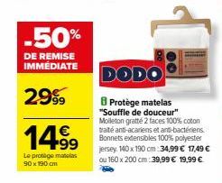 -50%  DE REMISE IMMÉDIATE  2999  14.9⁹  Le protège matelas 90 x 190 cm  DODO  8 Protège matelas "Souffle de douceur" Molleton gratté 2 faces 100% coton traité anti-acariens et anti-bactériens. Bonnets