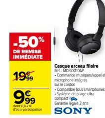 -50%  DE REMISE IMMÉDIATE  1999  9.99  €  dont 0,02 € _co-participation  Casque arceau filaire Ret: MDRZX110AP -Commande musiques/appel et microphone intégrés sur le cordon  Compatible tous smartphone