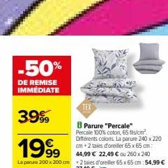 -50%  DE REMISE IMMÉDIATE  3999  1999  La parure 200 x 200 cm +2 taies d'oreiller 65 x 65 cm:54,99 €  27,49 €  TEX  Parure "Percale" Percale 100% coton, 65 fis/cm² Différents coloris. La parure 240 x 