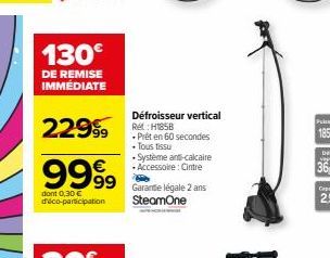 130€  DE REMISE IMMEDIATE  2299858  9999  dont 0,30 € d'éco-participation  Système anti-calcaire •Accessoire: Cintre  99 Garante légale 2 ans SteamOne  Défroisseur vertical  Prêt en 60 secondes .Tous 