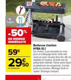 TO  -50%  DE REMISE IMMÉDIATE  hyba  59€  29%  Le barbecue  Barbecue charbon HYBA XL1  Sur chariot. Cuve amovible en acier pour un nettoyage facile. Grille anti chute en acier chromé dims 61 x 40 cm r