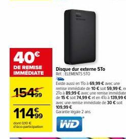 40€  DE REMISE IMMEDIATE  154⁹9  114.⁹9  dont 0,10 € d'éco-participation  Disque dur externe 5To Ret: ELEMENTS STO  Existe aussi en 1o à 69,99 € avec une remise immédiate de 10 € soit 59,99 €, en 2To 