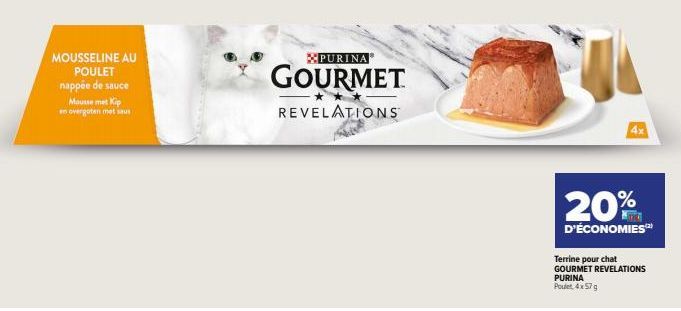 MOUSSELINE AU POULET nappée de sauce  Mousse met Kip en overgoten met saus  XPURINA®  GOURMET  REVELATIONS  20%  D'ÉCONOMIES(2)  Terrine pour chat GOURMET REVELATIONS PURINA Poule 4x 57 g  4x  