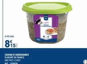 le pot 780g  815  caviar d'aubergines élaboré en france metro chef réf. : 149458  780  an o'midagines  cava 