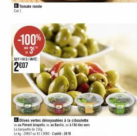 B Tomate ronde  -100%  3E  SOIT PAR L'UNITE:  2607  A Olives vertes dénoyautées à la ciboulette  ou au Piment Jalapeño, ou au Basilic, au à l'Ail des ours  La barquette de 150g  Le kg: 2067 ou X3 13€8
