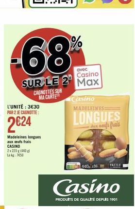 -68  avec  Casino  SUR LE 2 Max  CAGNOTTES SUR MA CARTE  L'UNITÉ : 3€30 PAR 2 JE CAGNOTTE:  2€24  Madeleines longues aux œuts frais CASINO 2x 220 g (440 gl Le kg 750  %  Casino  MADELEINES:  LONGUES  